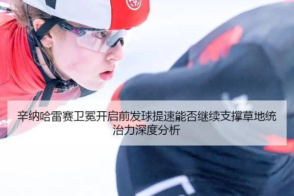 辛纳哈雷赛卫冕开启前发球提速能否继续支撑草地统治力深度分析